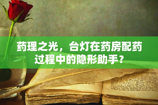 药理之光，台灯在药房配药过程中的隐形助手？