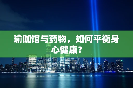 瑜伽馆与药物，如何平衡身心健康？