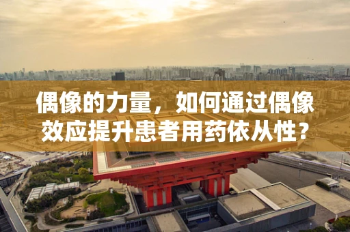 偶像的力量，如何通过偶像效应提升患者用药依从性？