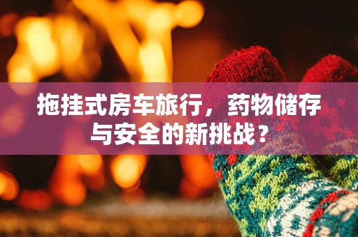 拖挂式房车旅行，药物储存与安全的新挑战？