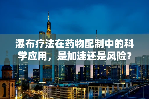瀑布疗法在药物配制中的科学应用，是加速还是风险？