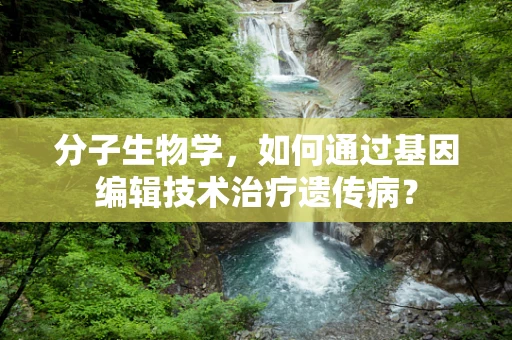 分子生物学，如何通过基因编辑技术治疗遗传病？