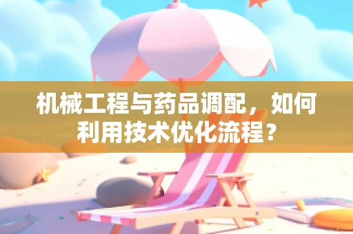 机械工程与药品调配，如何利用技术优化流程？