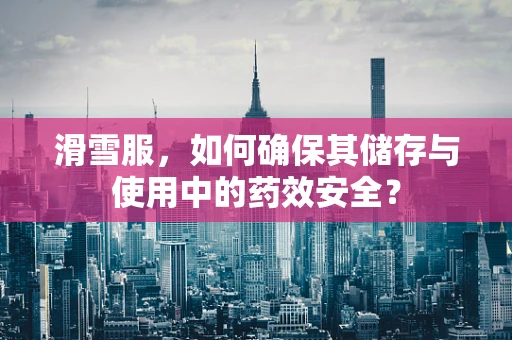 滑雪服，如何确保其储存与使用中的药效安全？