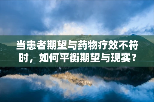 当患者期望与药物疗效不符时，如何平衡期望与现实？