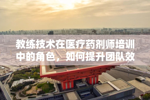 教练技术在医疗药剂师培训中的角色，如何提升团队效能？
