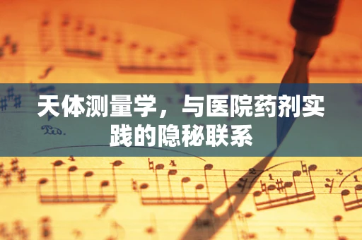 天体测量学，与医院药剂实践的隐秘联系