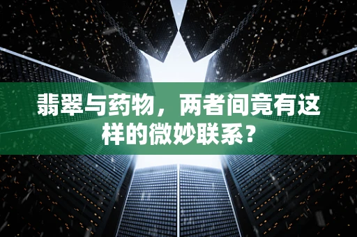 翡翠与药物，两者间竟有这样的微妙联系？