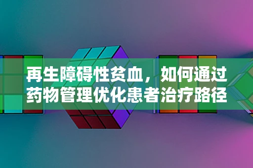 再生障碍性贫血，如何通过药物管理优化患者治疗路径？