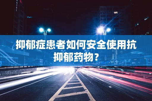 抑郁症患者如何安全使用抗抑郁药物？
