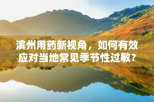 滨州用药新视角，如何有效应对当地常见季节性过敏？