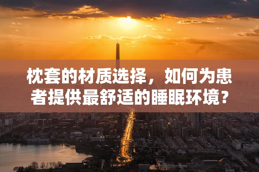 枕套的材质选择，如何为患者提供最舒适的睡眠环境？