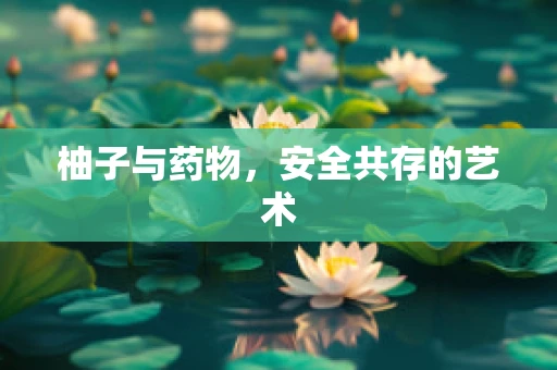柚子与药物，安全共存的艺术