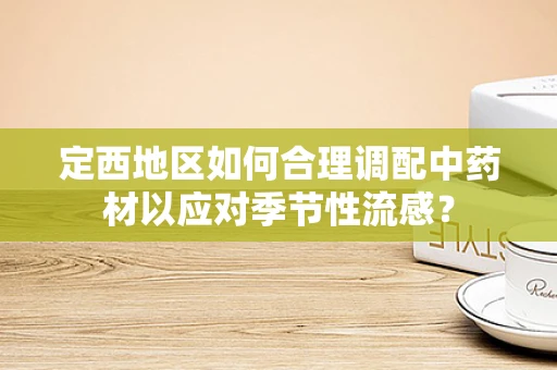 定西地区如何合理调配中药材以应对季节性流感？