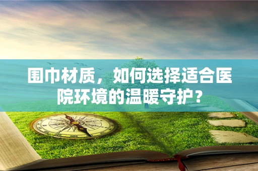 围巾材质，如何选择适合医院环境的温暖守护？
