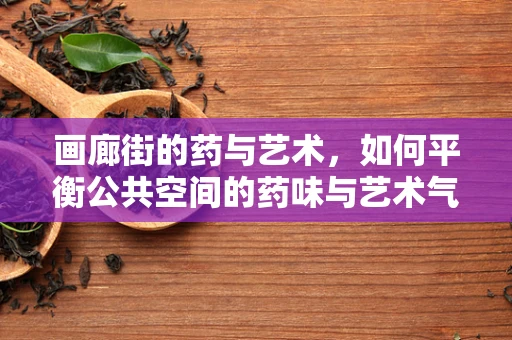 画廊街的药与艺术，如何平衡公共空间的药味与艺术气息？