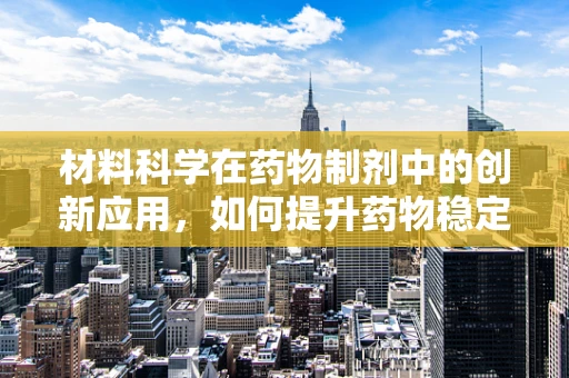材料科学在药物制剂中的创新应用，如何提升药物稳定性和生物利用度？