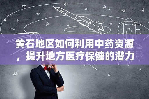 黄石地区如何利用中药资源，提升地方医疗保健的潜力？