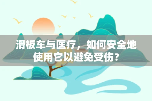 滑板车与医疗，如何安全地使用它以避免受伤？