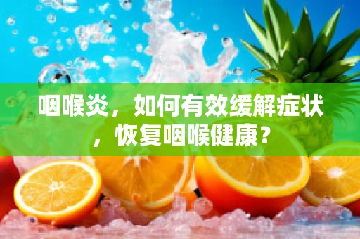 咽喉炎，如何有效缓解症状，恢复咽喉健康？