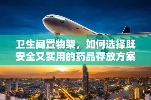 卫生间置物架，如何选择既安全又实用的药品存放方案？