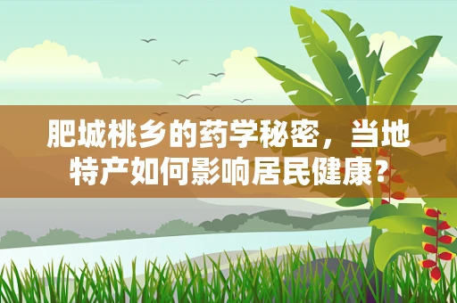 肥城桃乡的药学秘密，当地特产如何影响居民健康？
