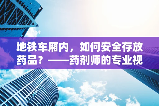 地铁车厢内，如何安全存放药品？——药剂师的专业视角