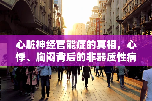 心脏神经官能症的真相，心悸、胸闷背后的非器质性病变？