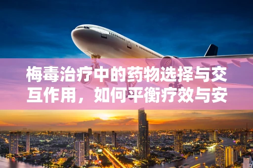 梅毒治疗中的药物选择与交互作用，如何平衡疗效与安全性？