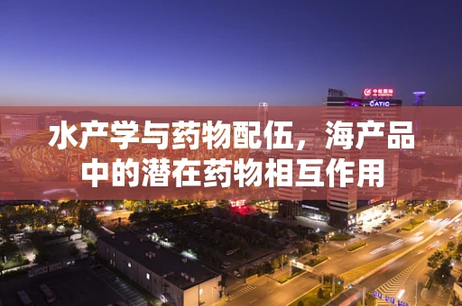 水产学与药物配伍，海产品中的潜在药物相互作用