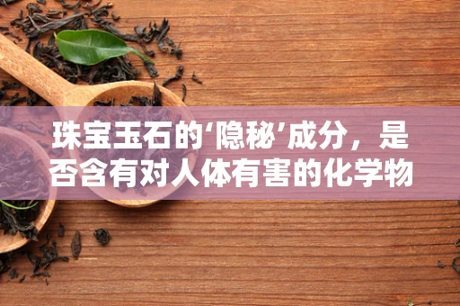 珠宝玉石的‘隐秘’成分，是否含有对人体有害的化学物质？