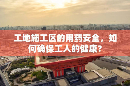 工地施工区的用药安全，如何确保工人的健康？