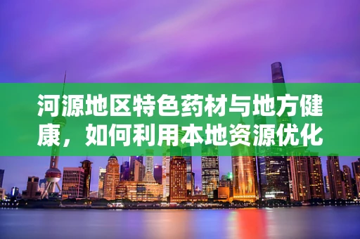河源地区特色药材与地方健康，如何利用本地资源优化中药配方？