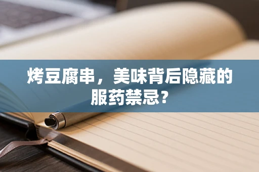 烤豆腐串，美味背后隐藏的服药禁忌？