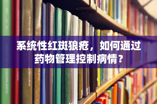 系统性红斑狼疮，如何通过药物管理控制病情？