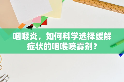 咽喉炎，如何科学选择缓解症状的咽喉喷雾剂？