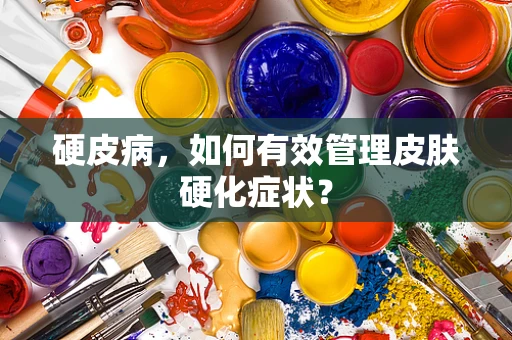 硬皮病，如何有效管理皮肤硬化症状？