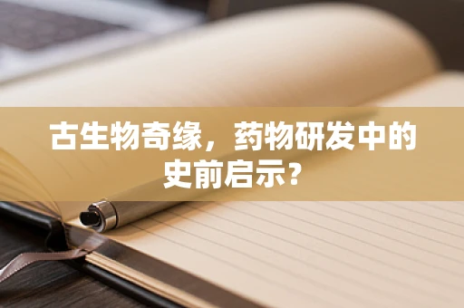 古生物奇缘，药物研发中的史前启示？