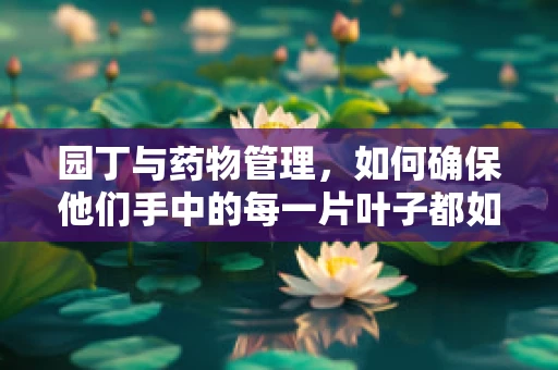 园丁与药物管理，如何确保他们手中的每一片叶子都如药物般精准？