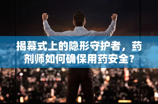 揭幕式上的隐形守护者，药剂师如何确保用药安全？