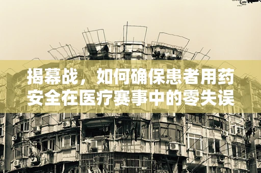 揭幕战，如何确保患者用药安全在医疗赛事中的零失误？