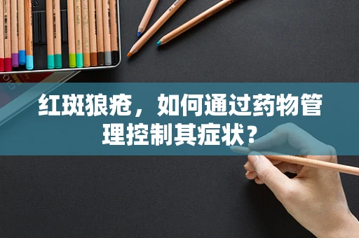 红斑狼疮，如何通过药物管理控制其症状？