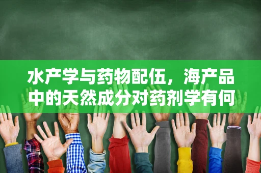 水产学与药物配伍，海产品中的天然成分对药剂学有何启示？