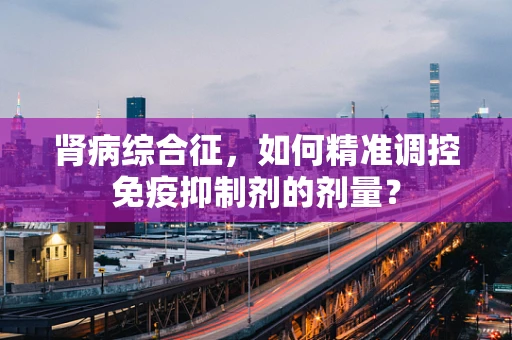 肾病综合征，如何精准调控免疫抑制剂的剂量？