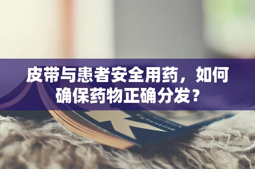 皮带与患者安全用药，如何确保药物正确分发？