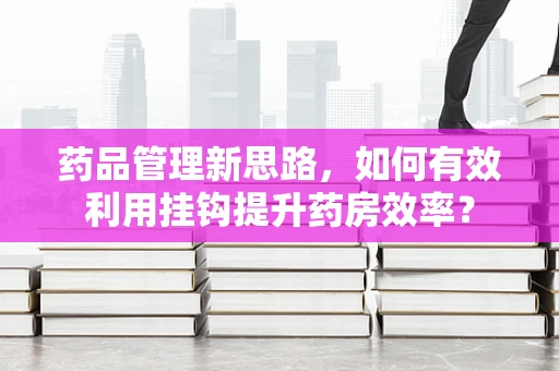 药品管理新思路，如何有效利用挂钩提升药房效率？