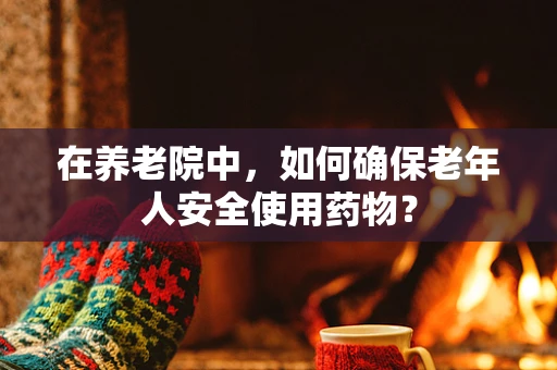 在养老院中，如何确保老年人安全使用药物？