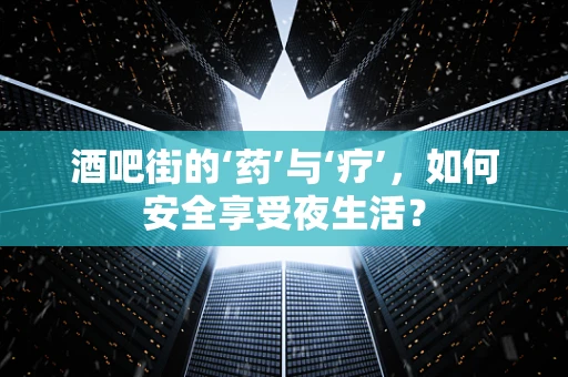 酒吧街的‘药’与‘疗’，如何安全享受夜生活？
