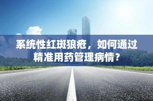 系统性红斑狼疮，如何通过精准用药管理病情？