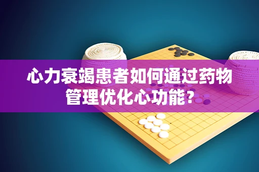 心力衰竭患者如何通过药物管理优化心功能？